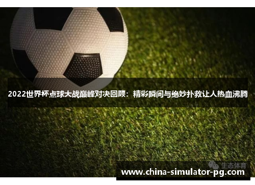 2022世界杯点球大战巅峰对决回顾:精彩瞬间与绝妙扑救让人热血沸腾 2022世界杯点球大战巅峰对决回顾:精彩瞬间与绝妙扑救让人热血沸腾