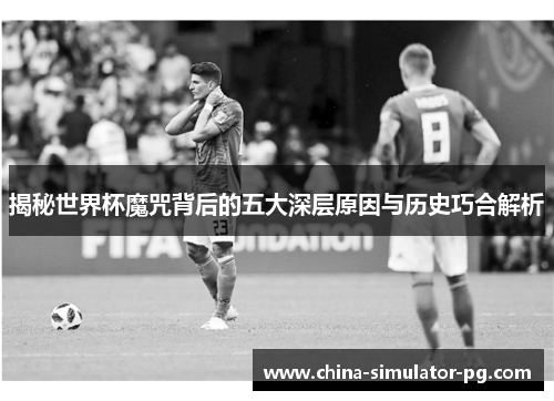 揭秘世界杯魔咒背后的五大深层原因与历史巧合解析 揭秘世界杯魔咒背后的五大深层原因与历史巧合解析