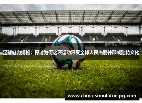 足球魅力揭秘：探讨为何这项运动深受全球人民热爱并形成独特文化