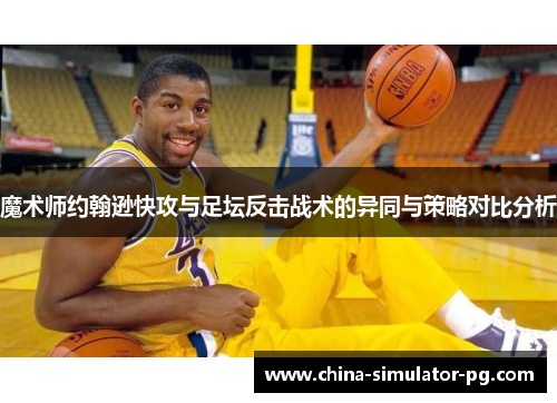 魔术师约翰逊快攻与足坛反击战术的异同与策略对比分析 魔术师约翰逊快攻与足坛反击战术的异同与策略对比分析