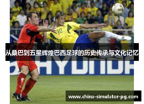 从桑巴到五星辉煌巴西足球的历史传承与文化记忆 从桑巴到五星辉煌巴西足球的历史传承与文化记忆
