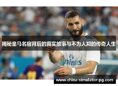 揭秘皇马名宿背后的真实故事与不为人知的传奇人生