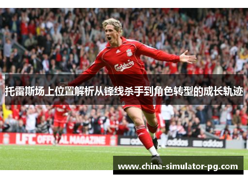 托雷斯场上位置解析从锋线杀手到角色转型的成长轨迹 托雷斯场上位置解析从锋线杀手到角色转型的成长轨迹