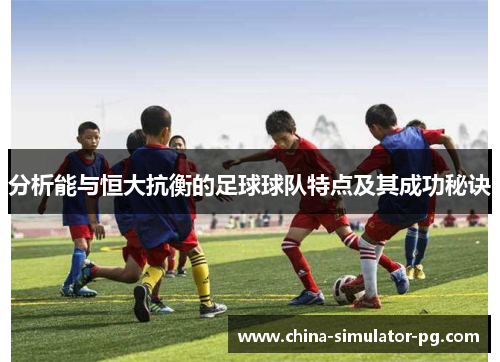 分析能与恒大抗衡的足球球队特点及其成功秘诀 分析能与恒大抗衡的足球球队特点及其成功秘诀