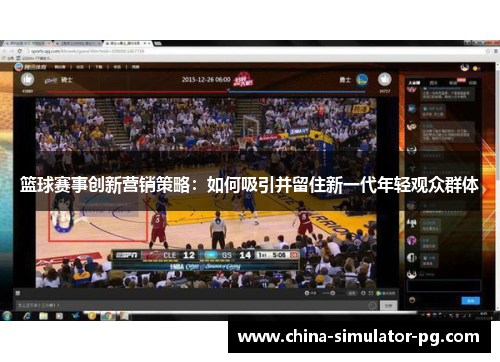 篮球赛事创新营销策略:如何吸引并留住新一代年轻观众群体 篮球赛事创新营销策略:如何吸引并留住新一代年轻观众群体
