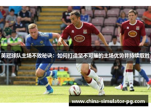 英冠球队主场不败秘诀:如何打造坚不可摧的主场优势并持续取胜 英冠球队主场不败秘诀:如何打造坚不可摧的主场优势并持续取胜
