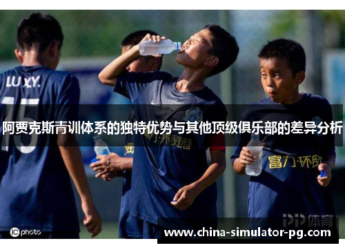 阿贾克斯青训体系的独特优势与其他顶级俱乐部的差异分析