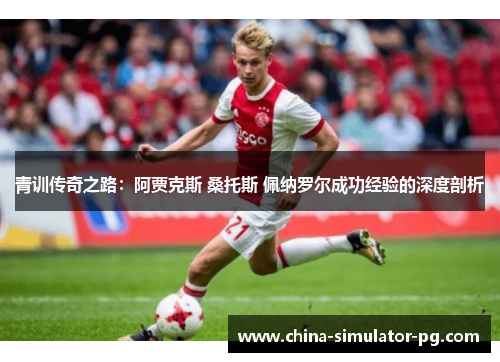 青训传奇之路：阿贾克斯 桑托斯 佩纳罗尔成功经验的深度剖析