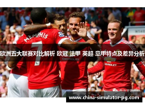 欧洲五大联赛对比解析 欧冠 法甲 英超 意甲特点及差异分析 欧洲五大联赛对比解析 欧冠 法甲 英超 意甲特点及差异分析