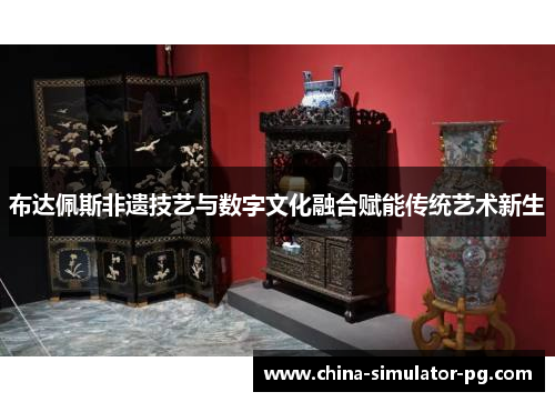 布达佩斯非遗技艺与数字文化融合赋能传统艺术新生