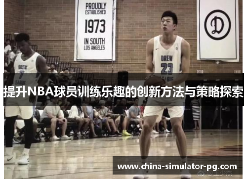 提升NBA球员训练乐趣的创新方法与策略探索 提升NBA球员训练乐趣的创新方法与策略探索