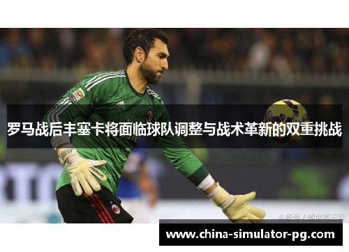 罗马战后丰塞卡将面临球队调整与战术革新的双重挑战