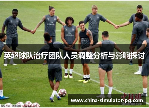 英超球队治疗团队人员调整分析与影响探讨