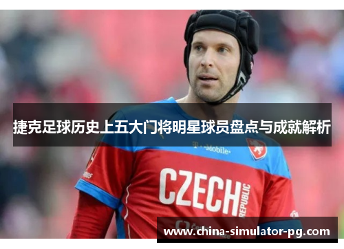 捷克足球历史上五大门将明星球员盘点与成就解析