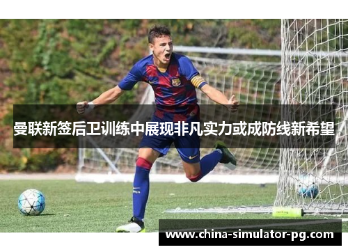 曼联新签后卫训练中展现非凡实力或成防线新希望 曼联新签后卫训练中展现非凡实力或成防线新希望