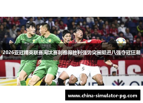 2026亚冠精英联赛淘汰赛利雅得胜利强势突围挺进八强夺冠狂潮