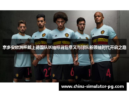 京多安欧洲杯戴上德国队长袖标背后意义与球队新领袖时代开启之路