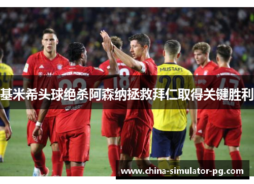 基米希头球绝杀阿森纳拯救拜仁取得关键胜利