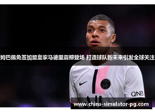 姆巴佩免签加盟皇家马德里震撼登场 打造球队新未来引发全球关注