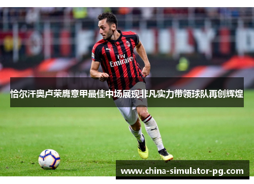 恰尔汗奥卢荣膺意甲最佳中场展现非凡实力带领球队再创辉煌 恰尔汗奥卢荣膺意甲最佳中场展现非凡实力带领球队再创辉煌
