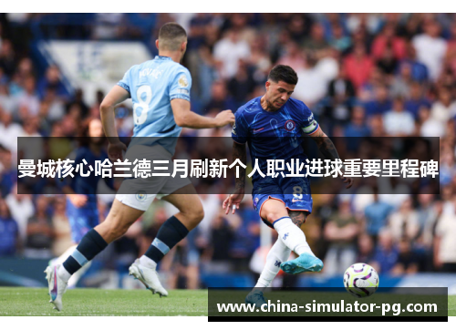 曼城核心哈兰德三月刷新个人职业进球重要里程碑 曼城核心哈兰德三月刷新个人职业进球重要里程碑