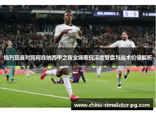 格列兹曼对阵阿森纳西甲之夜全场表现深度复盘与战术价值解析 格列兹曼对阵阿森纳西甲之夜全场表现深度复盘与战术价值解析