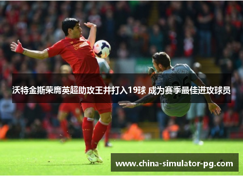 沃特金斯荣膺英超助攻王并打入19球 成为赛季最佳进攻球员 沃特金斯荣膺英超助攻王并打入19球 成为赛季最佳进攻球员