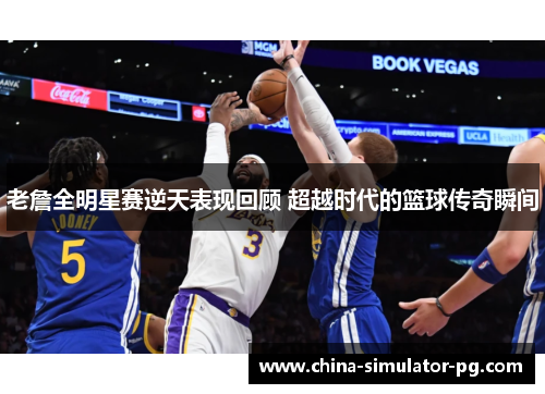 老詹全明星赛逆天表现回顾 超越时代的篮球传奇瞬间