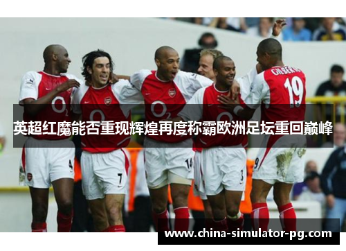 英超红魔能否重现辉煌再度称霸欧洲足坛重回巅峰