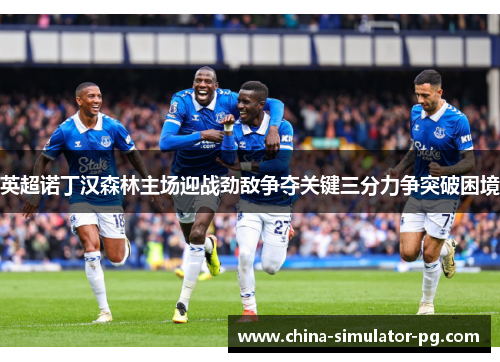 英超诺丁汉森林主场迎战劲敌争夺关键三分力争突破困境