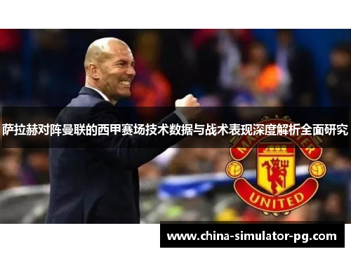 萨拉赫对阵曼联的西甲赛场技术数据与战术表现深度解析全面研究