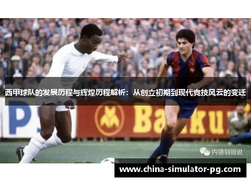 西甲球队的发展历程与辉煌历程解析：从创立初期到现代竞技风云的变迁