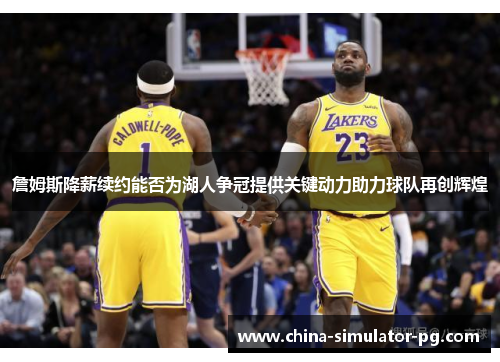 詹姆斯降薪续约能否为湖人争冠提供关键动力助力球队再创辉煌