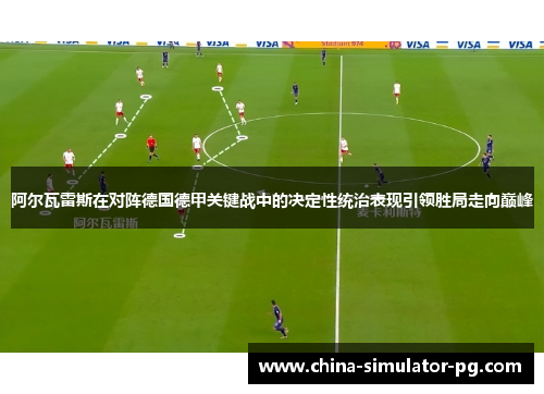 阿尔瓦雷斯在对阵德国德甲关键战中的决定性统治表现引领胜局走向巅峰