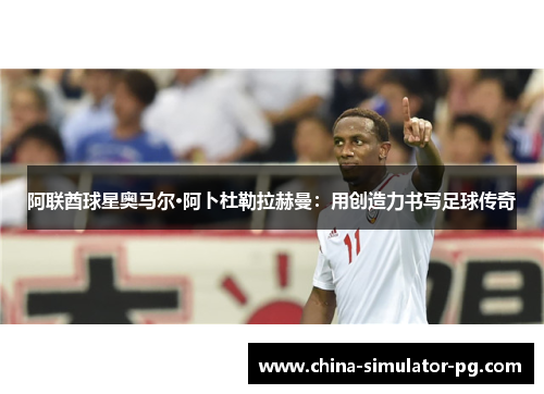 阿联酋球星奥马尔·阿卜杜勒拉赫曼：用创造力书写足球传奇