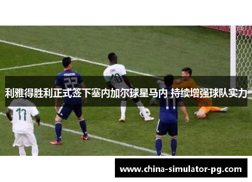 利雅得胜利正式签下塞内加尔球星马内 持续增强球队实力 利雅得胜利正式签下塞内加尔球星马内 持续增强球队实力
