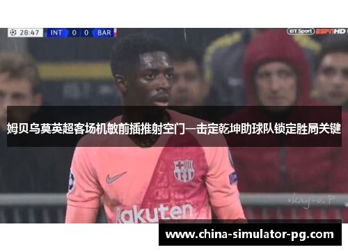 姆贝乌莫英超客场机敏前插推射空门一击定乾坤助球队锁定胜局关键 姆贝乌莫英超客场机敏前插推射空门一击定乾坤助球队锁定胜局关键